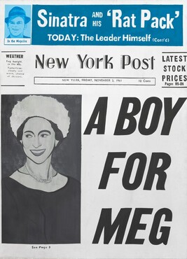 This vertical painting imitates the front page of a newspaper, with mostly black text in different sizes against a white background. The bottom two-thirds is dominated by a black and white photograph of a woman and three lines of a single, large headline. To our left, the narrow, vertical portrait shows a smiling woman looking off to our left from the corners of her eyes. She has prominent, arching eyebrows and wears a white, possibly fuzzy hat over dark hair. The background behind her is charcoal gray. The largest text on the page fills the space next to her, to our right. It reads, “A BOY FOR MEG” in slanted letters. Under her portrait is the caption, “See Page 3” in small text. Moving to the top third of the painting: at the top left is a square portrait showing just the face of a man wearing a fedora, done in sky and royal blue. The caption under the portrait reads, “In the Magazine.” The headline that runs next to it has white text against ocean blue, and it reads, “Sinatra and his ‘Rat Pack’ TODAY: The Leader Himself (Con’t).” In the horizontal zone beneath the blue banner and above the portrait and headline about Meg, the title of the newspaper is the “New York Post.” To the left, a box reads, “WEATHER Fog tonight. in the 60s. Tomorrow: cloudy and warm, chance of showers.” In a box under the newspaper name, it reads, “NEW YORK, FRIDAY, NOVEMBER 3, 1961 10 Cents.” A secondary headline, to our right, reads, “LATEST STOCK PRICES Pages 85-88.”